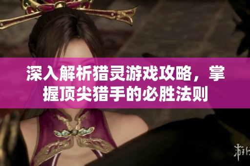 深入解析猎灵游戏攻略，掌握顶尖猎手的必胜法则