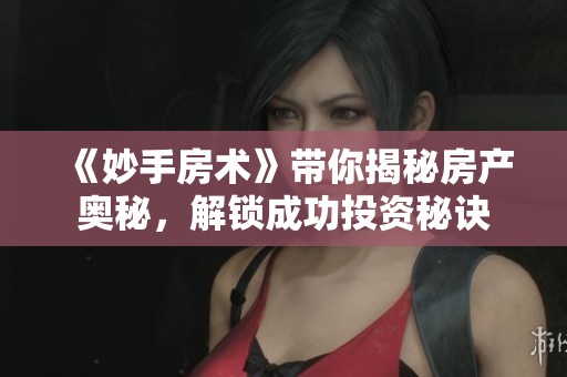 《妙手房术》带你揭秘房产奥秘，解锁成功投资秘诀