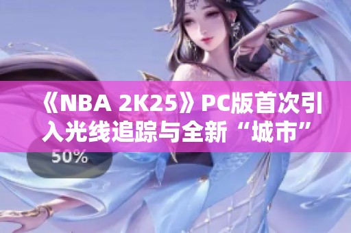 《NBA 2K25》PC版首次引入光线追踪与全新“城市”模式