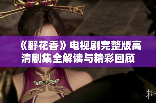 《野花香》电视剧完整版高清剧集全解读与精彩回顾