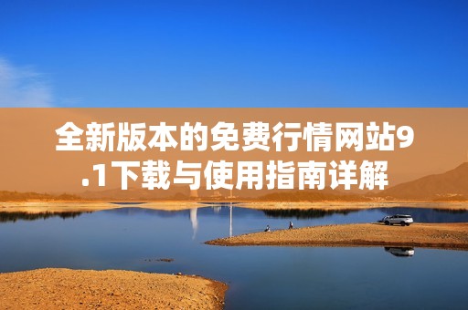 全新版本的免费行情网站9.1下载与使用指南详解