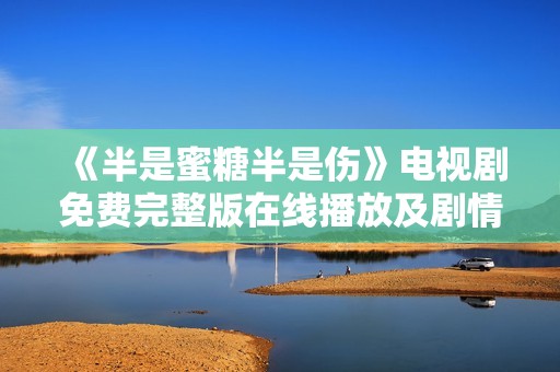 《半是蜜糖半是伤》电视剧免费完整版在线播放及剧情解析