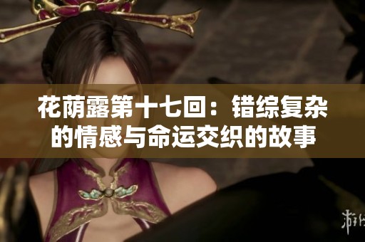 花荫露第十七回：错综复杂的情感与命运交织的故事