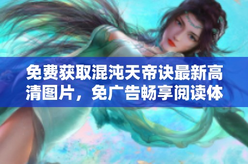 免费获取混沌天帝诀最新高清图片，免广告畅享阅读体验