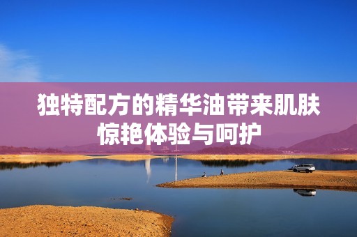 独特配方的精华油带来肌肤惊艳体验与呵护
