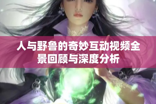 人与野鲁的奇妙互动视频全景回顾与深度分析