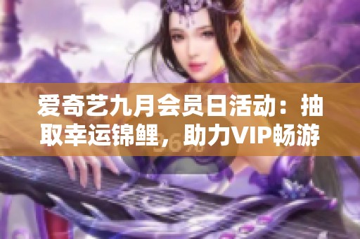 爱奇艺九月会员日活动：抽取幸运锦鲤，助力VIP畅游英国探索之旅