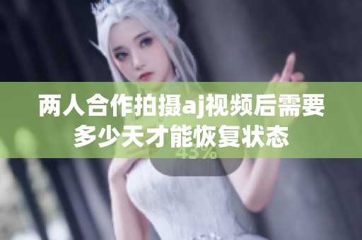 两人合作拍摄aj视频后需要多少天才能恢复状态