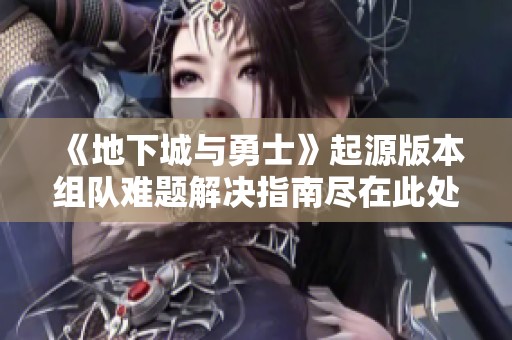 《地下城与勇士》起源版本组队难题解决指南尽在此处