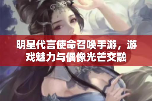明星代言使命召唤手游，游戏魅力与偶像光芒交融