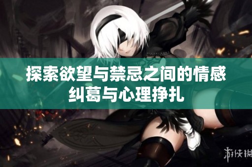 探索欲望与禁忌之间的情感纠葛与心理挣扎