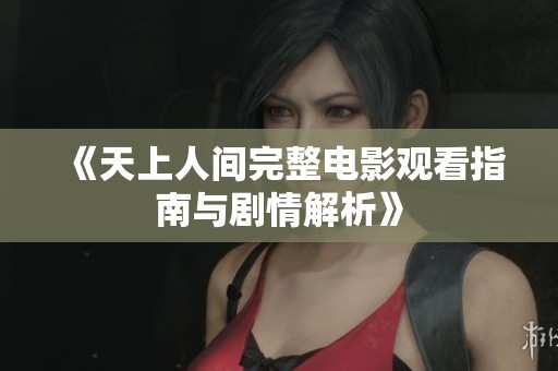 《天上人间完整电影观看指南与剧情解析》