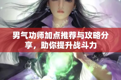 男气功师加点推荐与攻略分享，助你提升战斗力