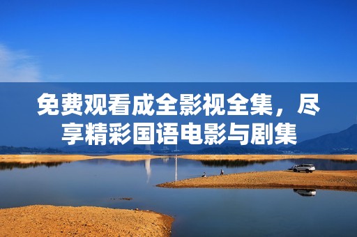 免费观看成全影视全集，尽享精彩国语电影与剧集