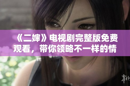 《二婶》电视剧完整版免费观看，带你领略不一样的情感故事！
