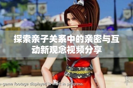 探索亲子关系中的亲密与互动新观念视频分享