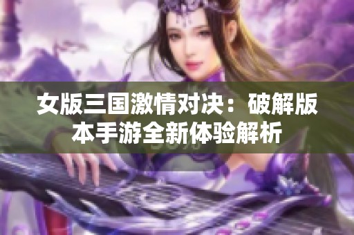 女版三国激情对决：破解版本手游全新体验解析