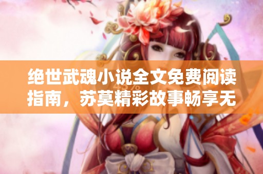 绝世武魂小说全文免费阅读指南，苏莫精彩故事畅享无阻