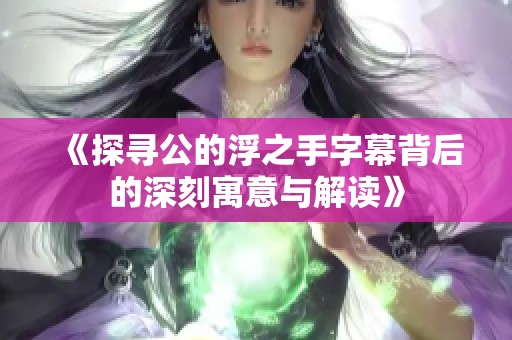 《探寻公的浮之手字幕背后的深刻寓意与解读》