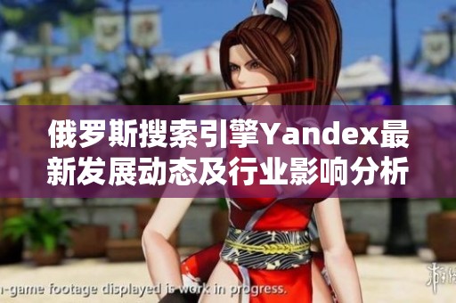 俄罗斯搜索引擎Yandex最新发展动态及行业影响分析
