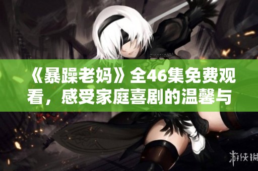 《暴躁老妈》全46集免费观看，感受家庭喜剧的温馨与笑声
