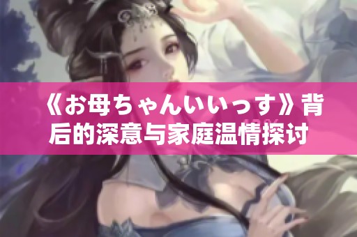 《お母ちゃんいいっす》背后的深意与家庭温情探讨