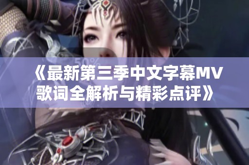 《最新第三季中文字幕MV歌词全解析与精彩点评》