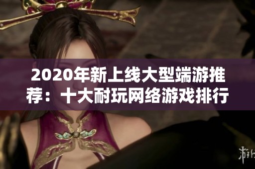 2020年新上线大型端游推荐：十大耐玩网络游戏排行榜