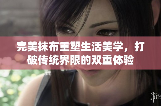 完美抹布重塑生活美学，打破传统界限的双重体验