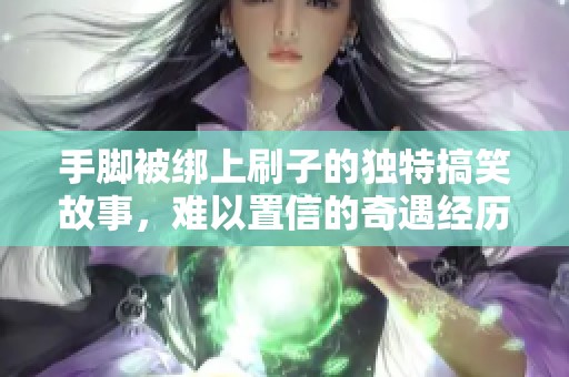 手脚被绑上刷子的独特搞笑故事，难以置信的奇遇经历