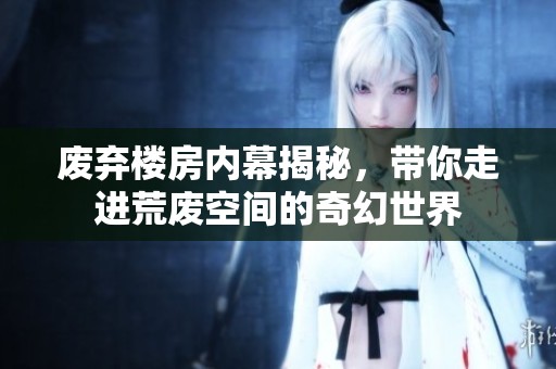 废弃楼房内幕揭秘，带你走进荒废空间的奇幻世界