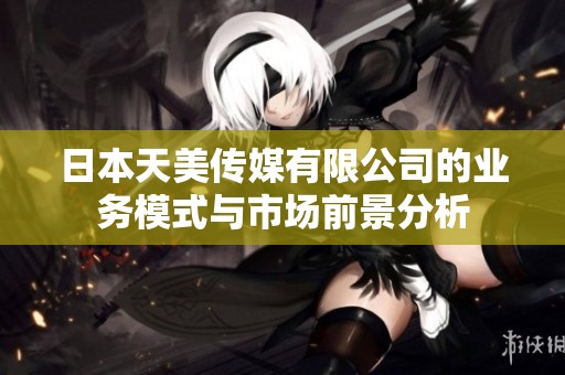 日本天美传媒有限公司的业务模式与市场前景分析