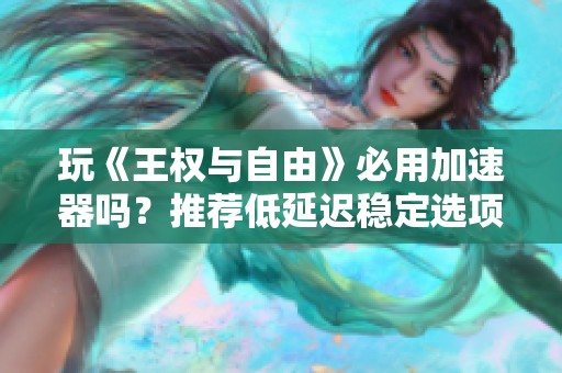 玩《王权与自由》必用加速器吗？推荐低延迟稳定选项