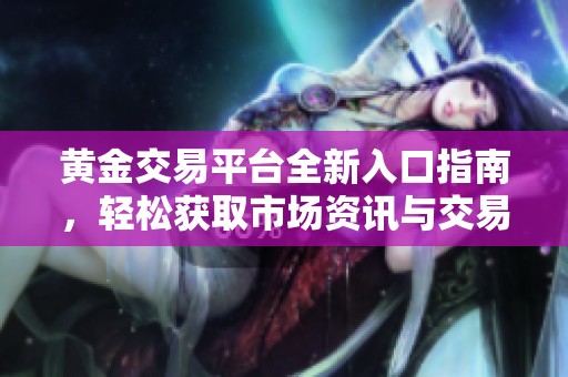 黄金交易平台全新入口指南，轻松获取市场资讯与交易服务