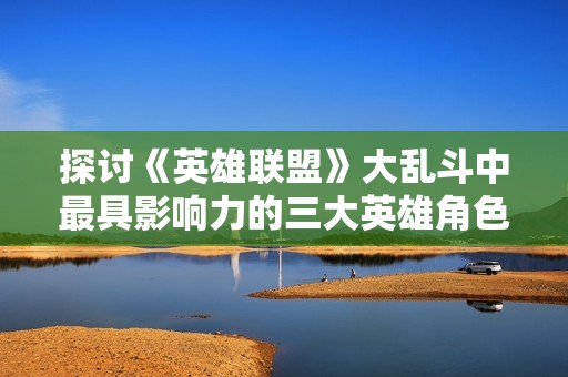 探讨《英雄联盟》大乱斗中最具影响力的三大英雄角色