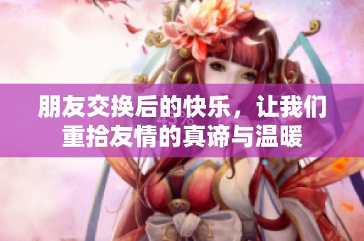 朋友交换后的快乐，让我们重拾友情的真谛与温暖