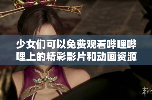 少女们可以免费观看哔哩哔哩上的精彩影片和动画资源
