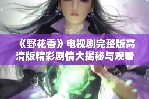 《野花香》电视剧完整版高清版精彩剧情大揭秘与观看指南