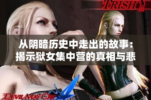 从阴暗历史中走出的故事：揭示狱女集中营的真相与悲剧