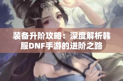 装备升阶攻略：深度解析韩服DNF手游的进阶之路