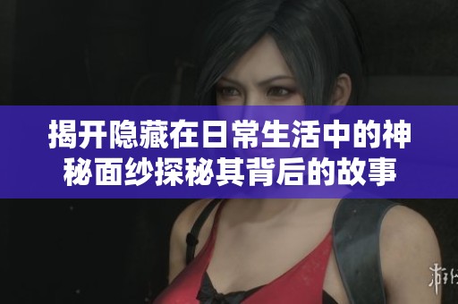 揭开隐藏在日常生活中的神秘面纱探秘其背后的故事