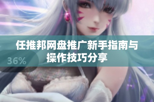 任推邦网盘推广新手指南与操作技巧分享