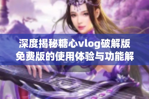 深度揭秘糖心vlog破解版免费版的使用体验与功能解析
