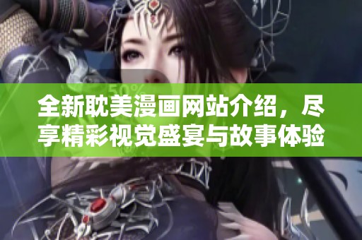 全新耽美漫画网站介绍，尽享精彩视觉盛宴与故事体验