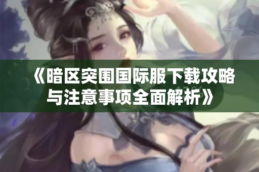 《暗区突围国际服下载攻略与注意事项全面解析》