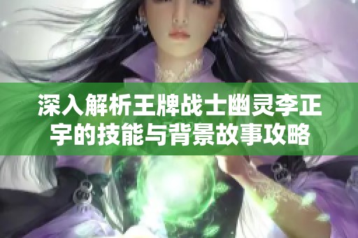 深入解析王牌战士幽灵李正宇的技能与背景故事攻略