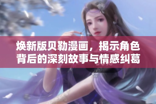 焕新版贝勒漫画，揭示角色背后的深刻故事与情感纠葛