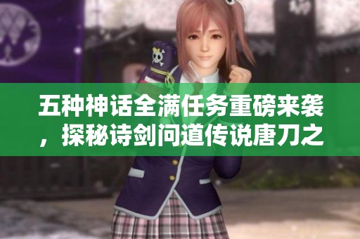 五种神话全满任务重磅来袭，探秘诗剑问道传说唐刀之旅