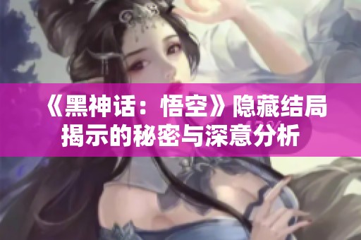 《黑神话：悟空》隐藏结局揭示的秘密与深意分析