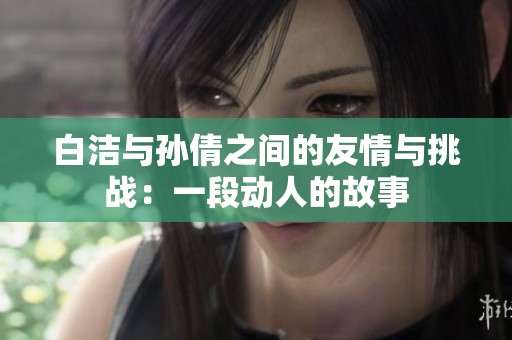 白洁与孙倩之间的友情与挑战：一段动人的故事